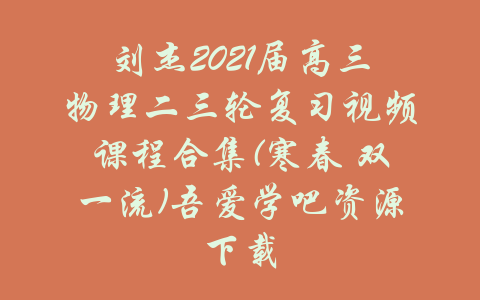 刘杰2021届高三物理二三轮复习视频课程合集(寒春 双一流)吾爱学吧资源下载-吾爱学吧