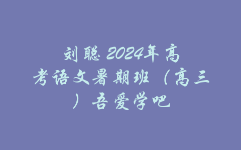 刘聪 2024年高考语文暑期班（高三）吾爱学吧-吾爱学吧