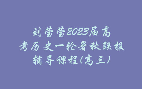 刘莹莹2023届高考历史一轮暑秋联报辅导课程(高三)-吾爱学吧