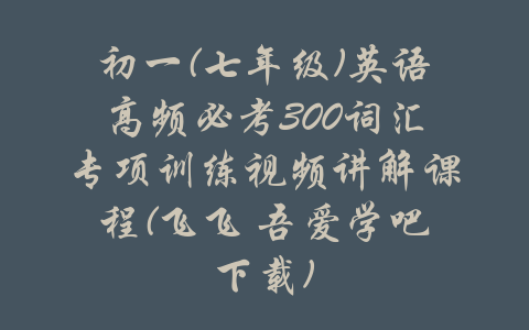 初一(七年级)英语高频必考300词汇专项训练视频讲解课程(飞飞 吾爱学吧下载)-吾爱学吧