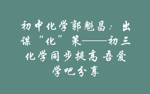 初中化学郭魁昌：出谋“化”策——初三化学同步提高 吾爱学吧分享-吾爱学吧