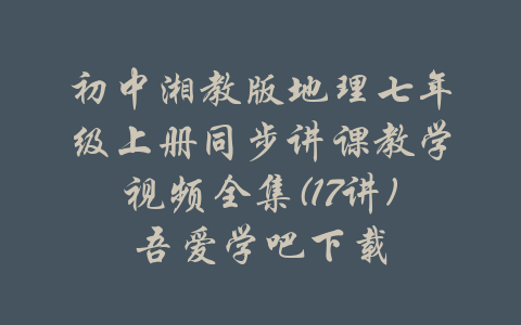 初中湘教版地理七年级上册同步讲课教学视频全集(17讲)吾爱学吧下载-吾爱学吧