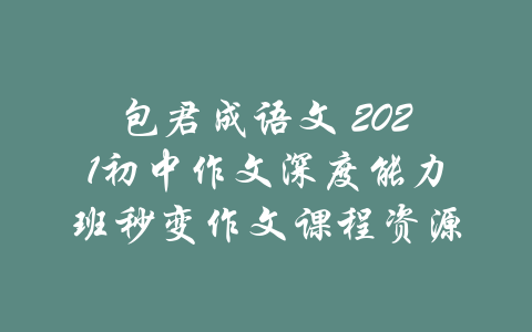 包君成语文 2021初中作文深度能力班秒变作文课程资源-吾爱学吧