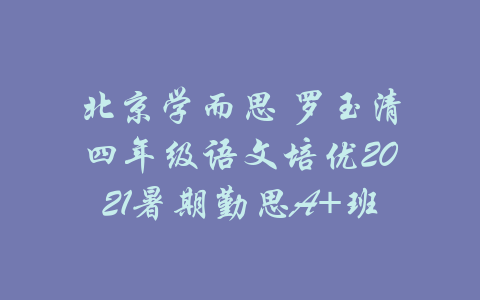 北京学而思 罗玉清四年级语文培优2021暑期勤思A+班-吾爱学吧