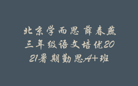 北京学而思 薛春燕三年级语文培优2021暑期勤思A+班-吾爱学吧