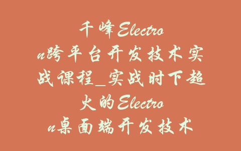 千峰Electron跨平台开发技术实战课程_实战时下超火的Electron桌面端开发技术-吾爱学吧