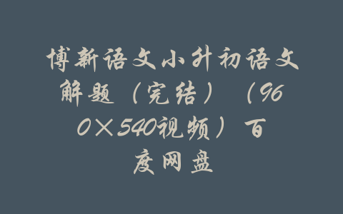 博新语文小升初语文解题（完结）（960×540视频）百度网盘-吾爱学吧