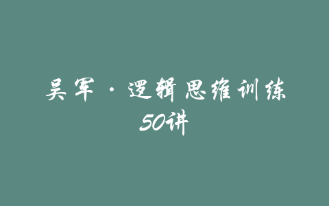 吴军·逻辑思维训练50讲-吾爱学吧