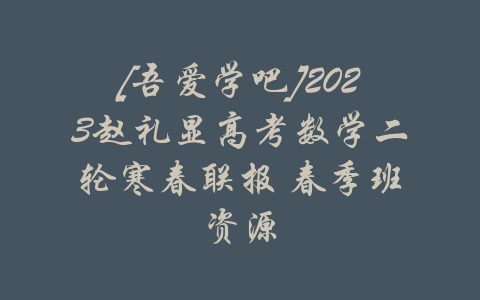 [吾爱学吧]2023赵礼显高考数学二轮寒春联报 春季班资源-吾爱学吧