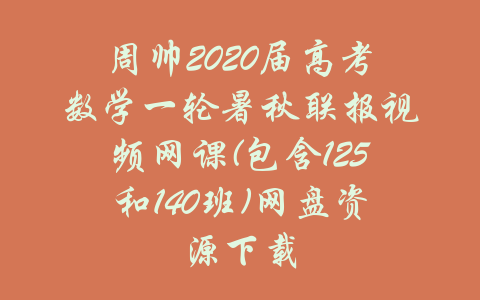 周帅2020届高考数学一轮暑秋联报视频网课(包含125和140班)网盘资源下载-吾爱学吧