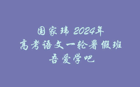 国家玮 2024年高考语文一轮暑假班 吾爱学吧-吾爱学吧