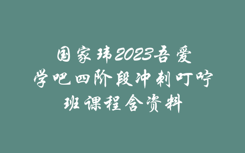 国家玮2023吾爱学吧四阶段冲刺叮咛班课程含资料-吾爱学吧