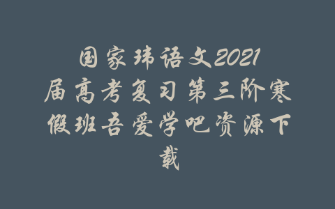 国家玮语文2021届高考复习第三阶寒假班吾爱学吧资源下载-吾爱学吧