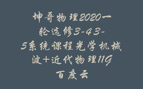 坤哥物理2020一轮选修3-4 3-5系统课程光学机械波+近代物理11G百度云-吾爱学吧