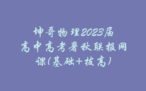 坤哥物理2023届高中高考暑秋联报网课(基础+拔高)-吾爱学吧