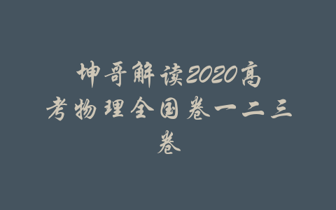 坤哥解读2020高考物理全国卷一二三卷-吾爱学吧