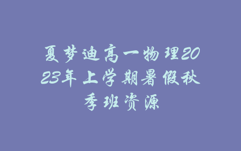 夏梦迪高一物理2023年上学期暑假秋季班资源-吾爱学吧