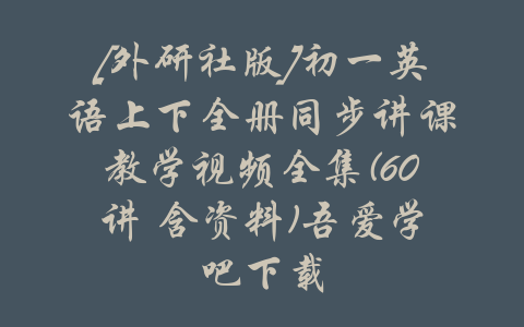 [外研社版]初一英语上下全册同步讲课教学视频全集(60讲 含资料)吾爱学吧下载-吾爱学吧