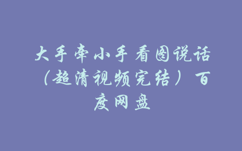 大手牵小手看图说话（超清视频完结）百度网盘-吾爱学吧