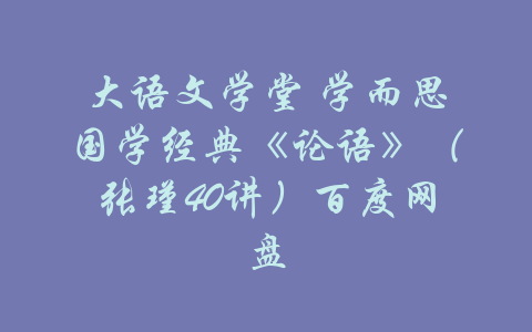 大语文学堂 学而思国学经典《论语》（张瑾40讲）百度网盘-吾爱学吧