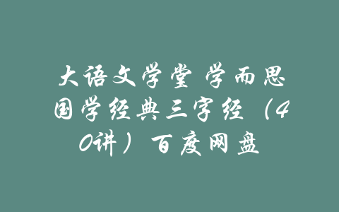 大语文学堂 学而思国学经典三字经（40讲）百度网盘-吾爱学吧