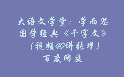 大语文学堂：学而思国学经典《千字文》（视频40讲张瑾）百度网盘-吾爱学吧