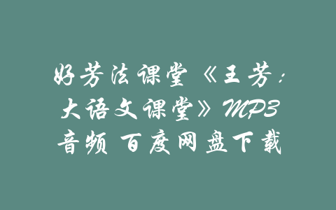 好芳法课堂《王芳：大语文课堂》MP3音频 百度网盘下载-吾爱学吧