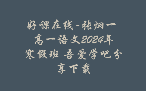 好课在线-张炯一 高一语文2024年寒假班 吾爱学吧分享下载-吾爱学吧