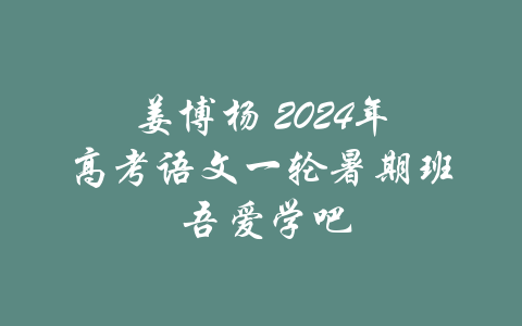 姜博杨 2024年高考语文一轮暑期班 吾爱学吧-吾爱学吧