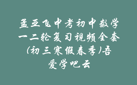 孟亚飞中考初中数学一二轮复习视频全套(初三寒假春季)吾爱学吧云-吾爱学吧