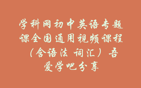 学科网初中英语专题课全国通用视频课程（含语法 词汇）吾爱学吧分享-吾爱学吧