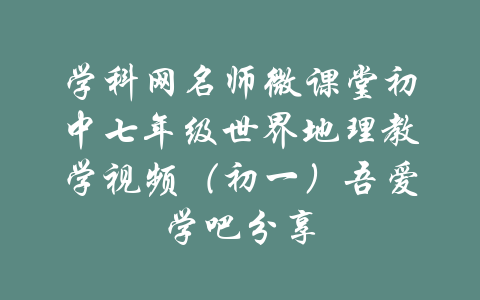 学科网名师微课堂初中七年级世界地理教学视频（初一）吾爱学吧分享-吾爱学吧