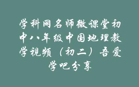 学科网名师微课堂初中八年级中国地理教学视频（初二）吾爱学吧分享-吾爱学吧