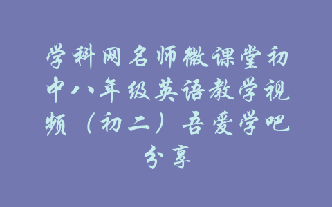 学科网名师微课堂初中八年级英语教学视频（初二）吾爱学吧分享-吾爱学吧