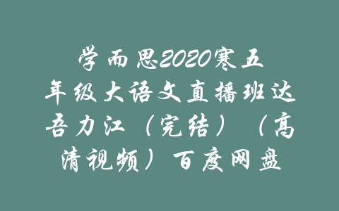 学而思2020寒五年级大语文直播班达吾力江（完结）（高清视频）百度网盘-吾爱学吧