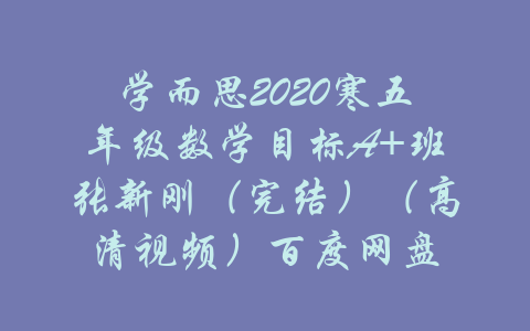 学而思2020寒五年级数学目标A+班张新刚（完结）（高清视频）百度网盘-吾爱学吧