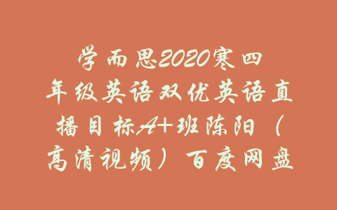 学而思2020寒四年级英语双优英语直播目标A+班陈阳（高清视频）百度网盘-吾爱学吧