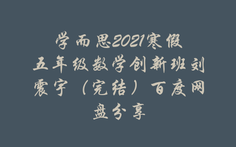 学而思2021寒假五年级数学创新班刘震宇（完结）百度网盘分享-吾爱学吧