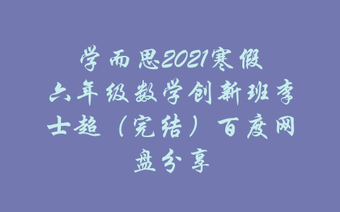 学而思2021寒假六年级数学创新班李士超（完结）百度网盘分享-吾爱学吧