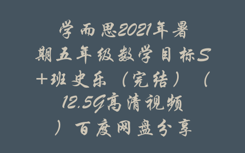 学而思2021年暑期五年级数学目标S+班史乐（完结）（12.5G高清视频）百度网盘分享-吾爱学吧