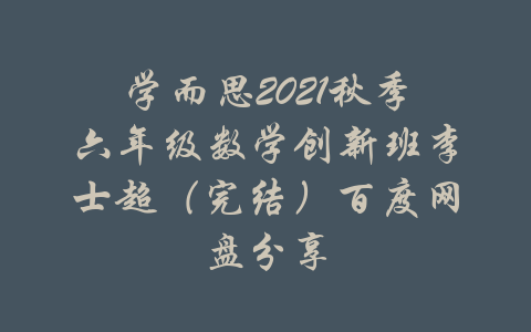 学而思2021秋季六年级数学创新班李士超（完结）百度网盘分享-吾爱学吧