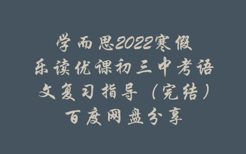 学而思2022寒假乐读优课初三中考语文复习指导（完结）百度网盘分享-吾爱学吧