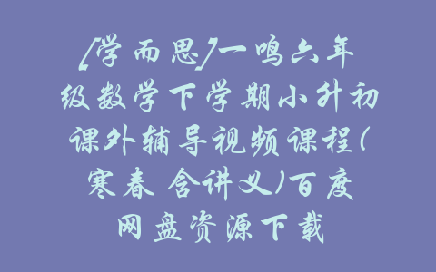 [学而思]一鸣六年级数学下学期小升初课外辅导视频课程(寒春 含讲义)百度网盘资源下载-吾爱学吧