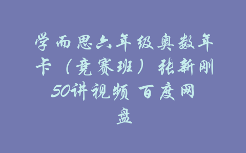 学而思六年级奥数年卡（竞赛班）张新刚50讲视频 百度网盘-吾爱学吧