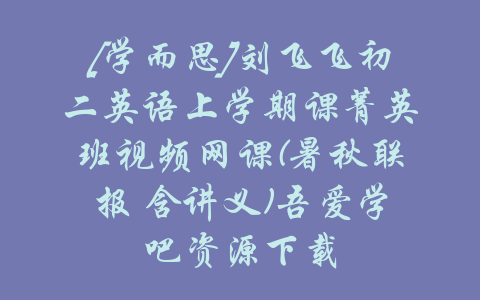 [学而思]刘飞飞初二英语上学期课菁英班视频网课(暑秋联报 含讲义)吾爱学吧资源下载-吾爱学吧