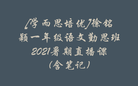 [学而思培优]徐铭颖一年级语文勤思班2021暑期直播课(含笔记)-吾爱学吧