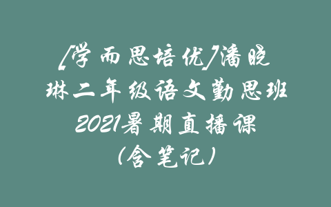 [学而思培优]潘晓琳二年级语文勤思班2021暑期直播课(含笔记)-吾爱学吧