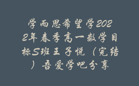 学而思希望学2022年春季高一数学目标S班王子悦（完结）吾爱学吧分享-吾爱学吧