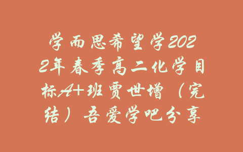 学而思希望学2022年春季高二化学目标A+班贾世增（完结）吾爱学吧分享-吾爱学吧