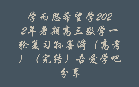 学而思希望学2022年暑期高三数学一轮复习孙墨漪（高考）（完结）吾爱学吧分享-吾爱学吧